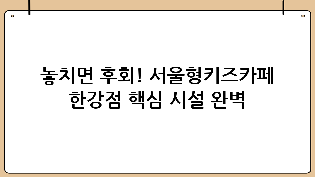 놓치면 후회! 서울형키즈카페 한강점 핵심 시설 완벽 분석