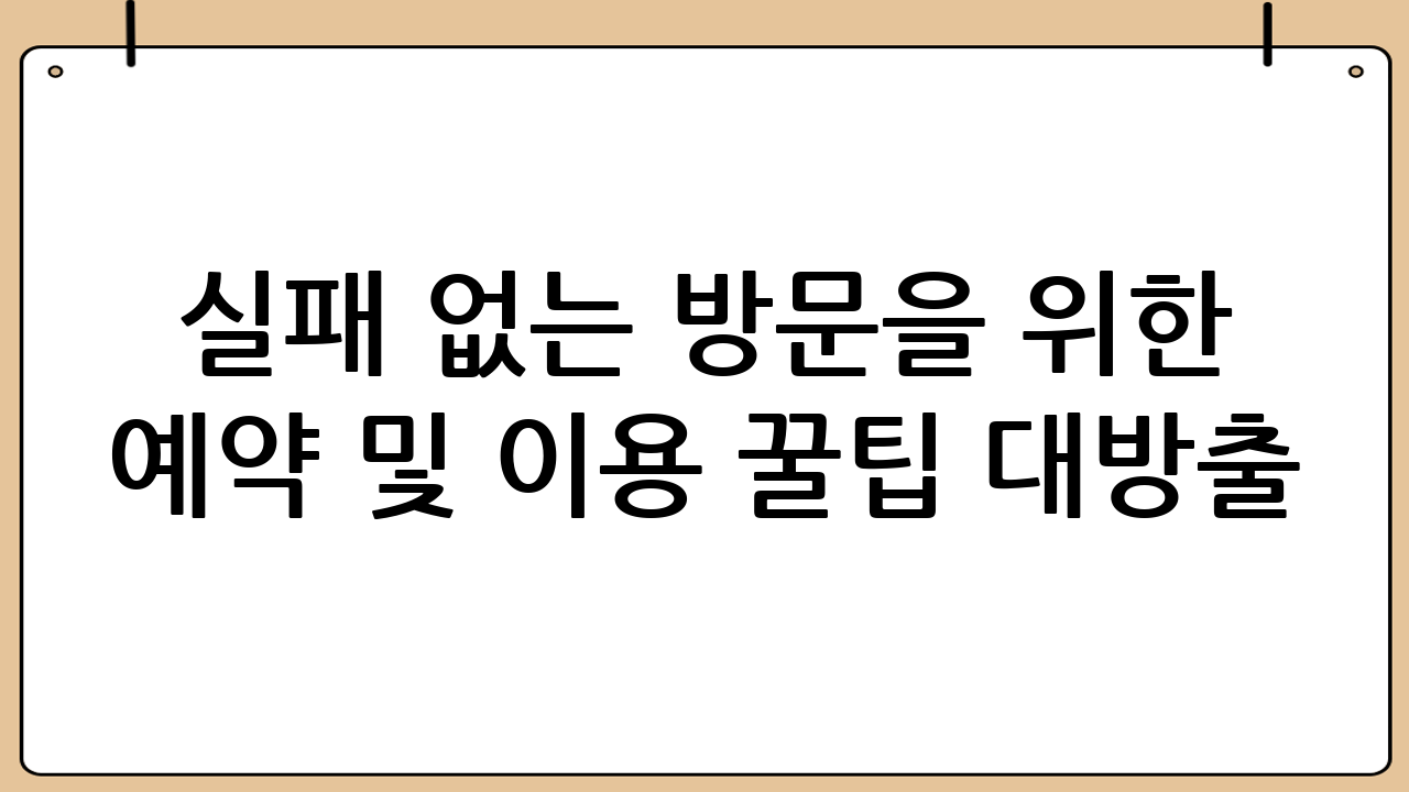 실패 없는 방문을 위한 예약 및 이용 꿀팁 대방출